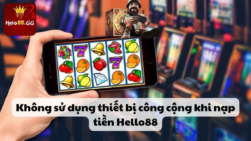 Không sử dụng thiết bị công cộng khi nạp tiền Hello88